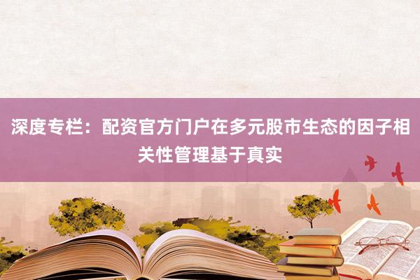 深度专栏：配资官方门户在多元股市生态的因子相关性管理基于真实