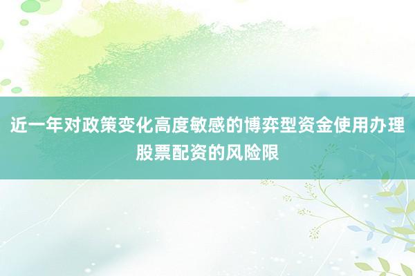 近一年对政策变化高度敏感的博弈型资金使用办理股票配资的风险限