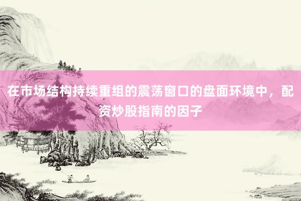 在市场结构持续重组的震荡窗口的盘面环境中，配资炒股指南的因子