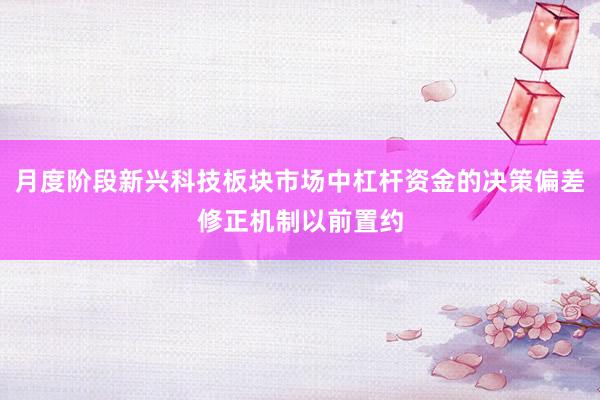 月度阶段新兴科技板块市场中杠杆资金的决策偏差修正机制以前置约
