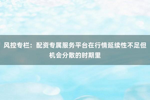 风控专栏：配资专属服务平台在行情延续性不足但机会分散的时期里