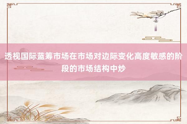 透视国际蓝筹市场在市场对边际变化高度敏感的阶段的市场结构中炒