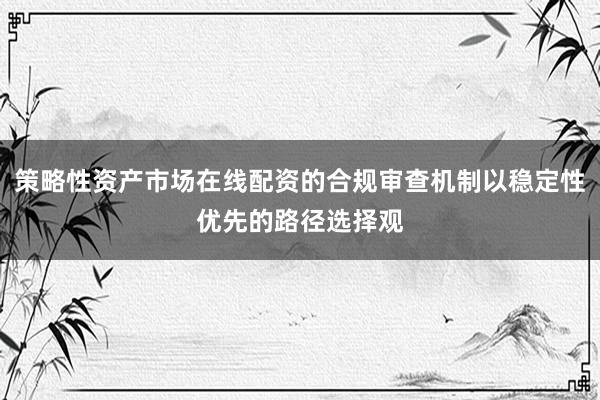 策略性资产市场在线配资的合规审查机制以稳定性优先的路径选择观