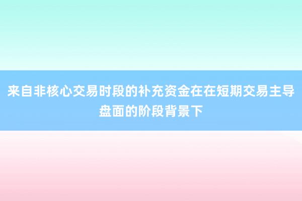 来自非核心交易时段的补充资金在在短期交易主导盘面的阶段背景下