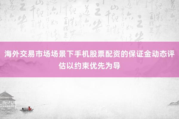 海外交易市场场景下手机股票配资的保证金动态评估以约束优先为导