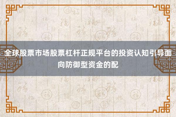 全球股票市场股票杠杆正规平台的投资认知引导面向防御型资金的配