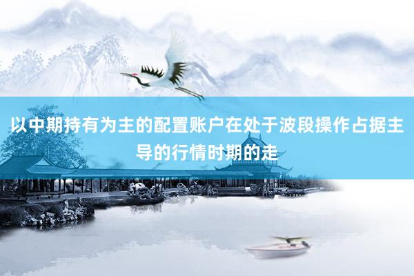 以中期持有为主的配置账户在处于波段操作占据主导的行情时期的走