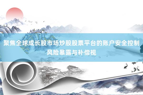 聚焦全球成长股市场炒股股票平台的账户安全控制风险暴露与补偿视