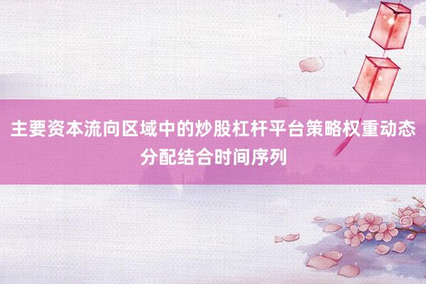 主要资本流向区域中的炒股杠杆平台策略权重动态分配结合时间序列