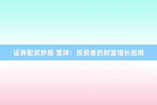 证券配资炒股 雪球：投资者的财富增长指南