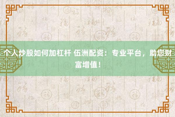 个人炒股如何加杠杆 伍洲配资：专业平台，助您财富增值！