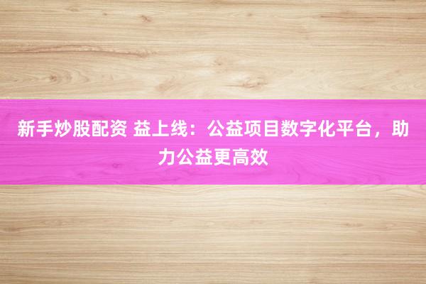 新手炒股配资 益上线：公益项目数字化平台，助力公益更高效