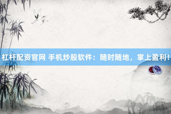 杠杆配资官网 手机炒股软件：随时随地，掌上盈利！