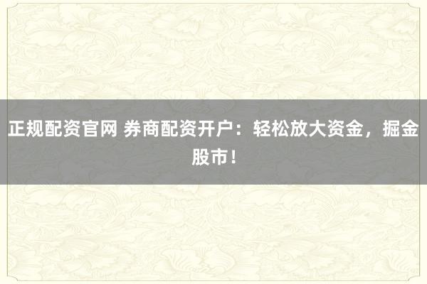 正规配资官网 券商配资开户：轻松放大资金，掘金股市！