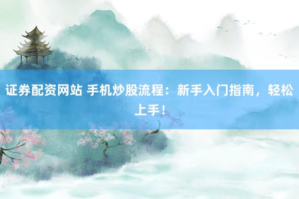 证券配资网站 手机炒股流程：新手入门指南，轻松上手！