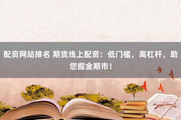 配资网站排名 期货线上配资：低门槛，高杠杆，助您掘金期市！