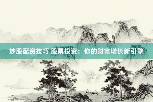 炒股配资技巧 股票投资：你的财富增长新引擎