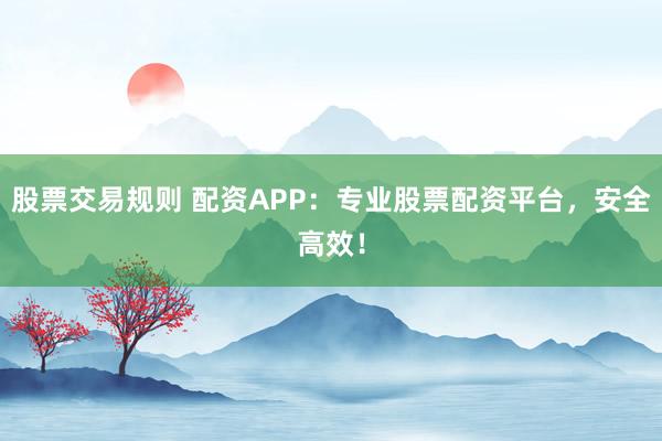 股票交易规则 配资APP：专业股票配资平台，安全高效！