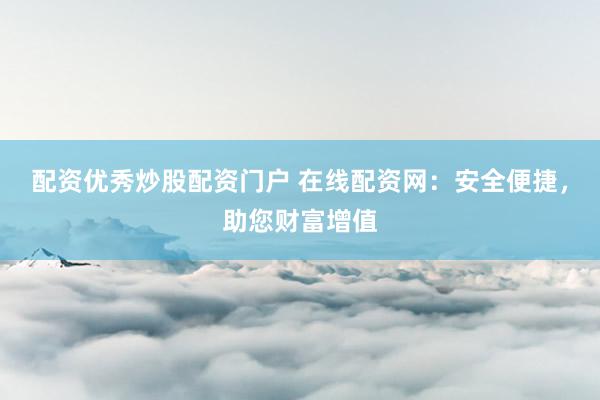 配资优秀炒股配资门户 在线配资网：安全便捷，助您财富增值