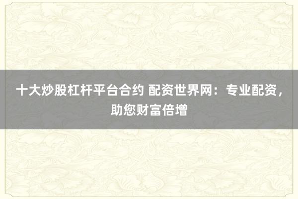 十大炒股杠杆平台合约 配资世界网：专业配资，助您财富倍增