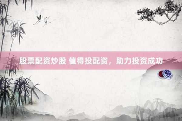 股票配资炒股 值得投配资，助力投资成功