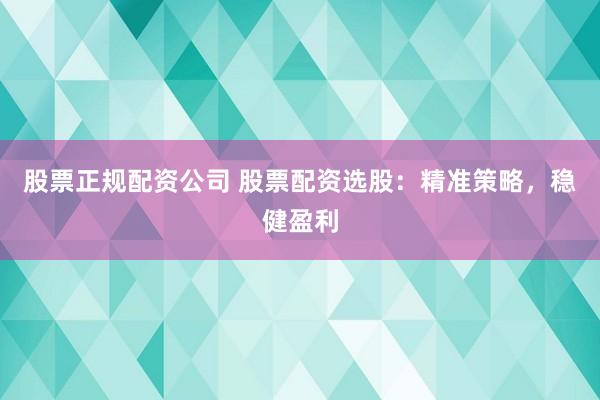 股票正规配资公司 股票配资选股：精准策略，稳健盈利