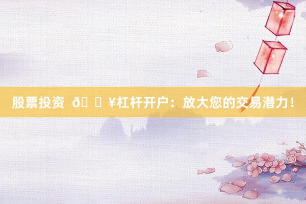 股票投资  🔥杠杆开户：放大您的交易潜力！
