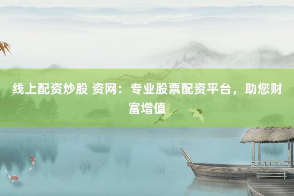 线上配资炒股 资网：专业股票配资平台，助您财富增值