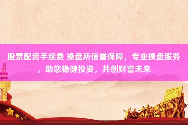 股票配资手续费 操盘所信誉保障，专业操盘服务，助您稳健投资，共创财富未来