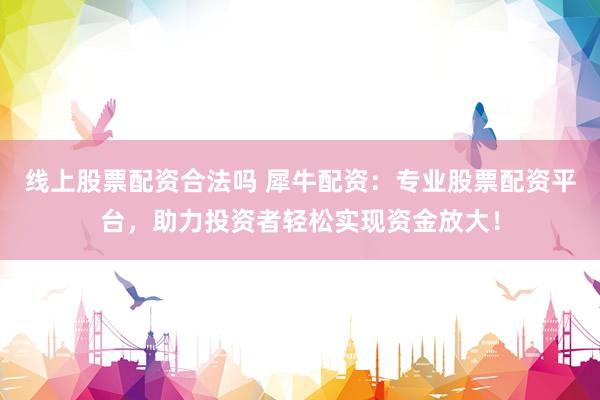 线上股票配资合法吗 犀牛配资：专业股票配资平台，助力投资者轻松实现资金放大！