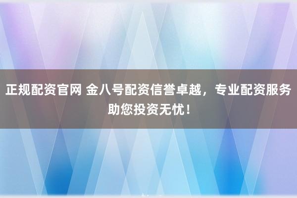 正规配资官网 金八号配资信誉卓越，专业配资服务助您投资无忧！