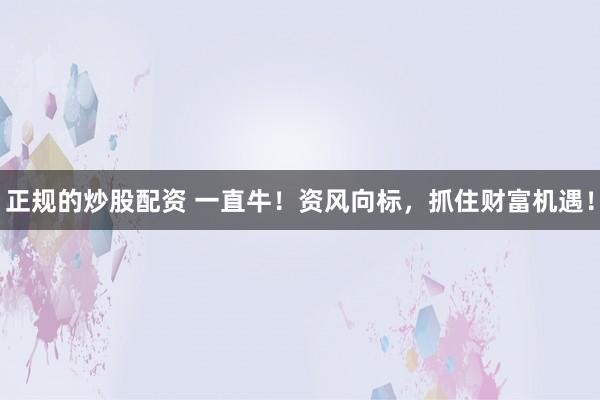 正规的炒股配资 一直牛！资风向标，抓住财富机遇！