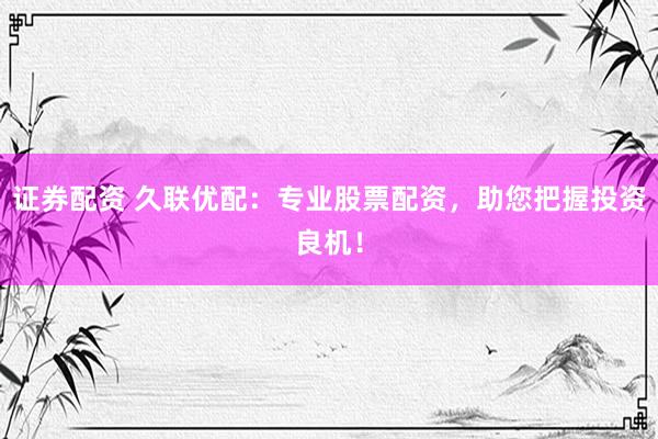 证券配资 久联优配：专业股票配资，助您把握投资良机！