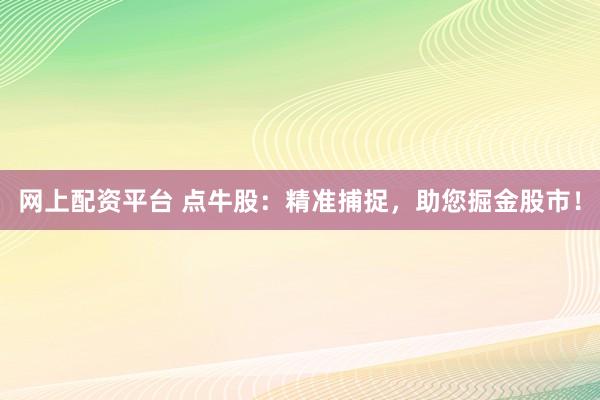 网上配资平台 点牛股：精准捕捉，助您掘金股市！