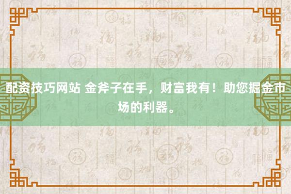 配资技巧网站 金斧子在手，财富我有！助您掘金市场的利器。
