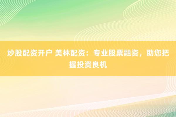 炒股配资开户 美林配资：专业股票融资，助您把握投资良机