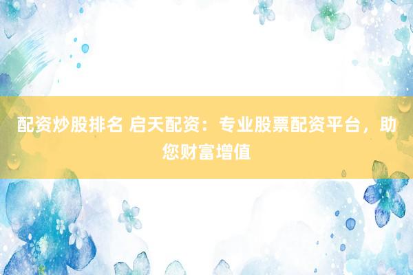 配资炒股排名 启天配资：专业股票配资平台，助您财富增值