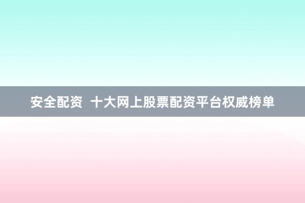 安全配资  十大网上股票配资平台权威榜单