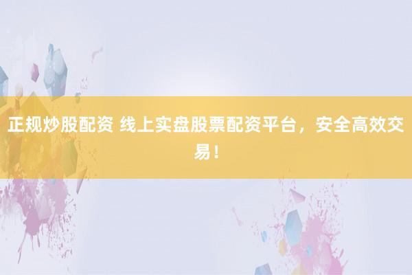 正规炒股配资 线上实盘股票配资平台，安全高效交易！