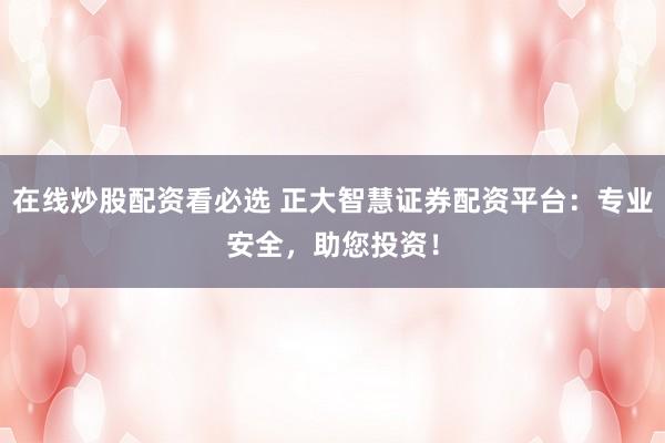 在线炒股配资看必选 正大智慧证券配资平台：专业安全，助您投资！