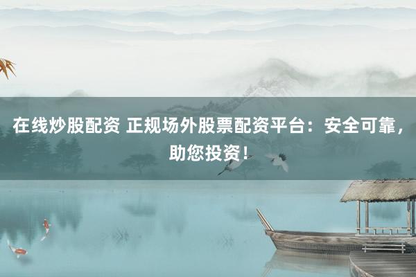 在线炒股配资 正规场外股票配资平台：安全可靠，助您投资！