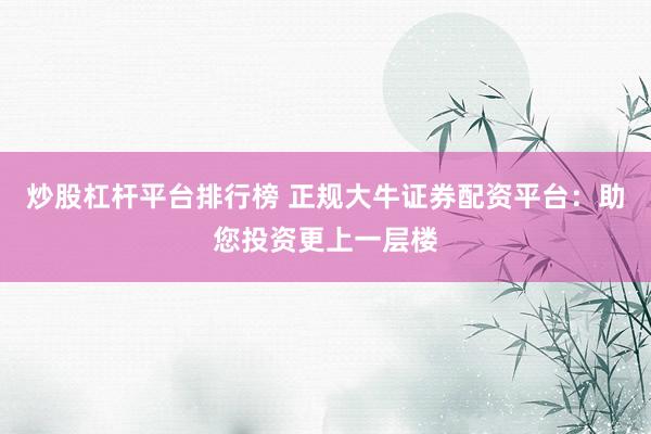 炒股杠杆平台排行榜 正规大牛证券配资平台：助您投资更上一层楼