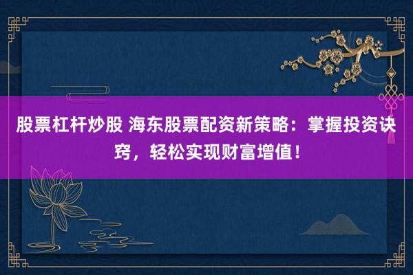 股票杠杆炒股 海东股票配资新策略：掌握投资诀窍，轻松实现财富增值！