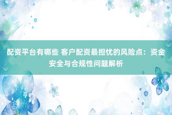 配资平台有哪些 客户配资最担忧的风险点：资金安全与合规性问题解析