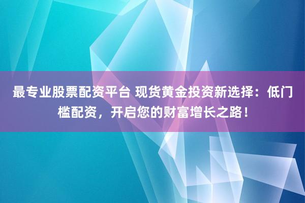 最专业股票配资平台 现货黄金投资新选择：低门槛配资，开启您的财富增长之路！