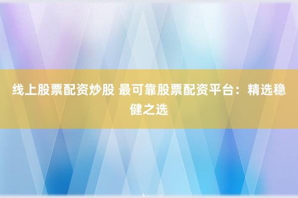 线上股票配资炒股 最可靠股票配资平台：精选稳健之选