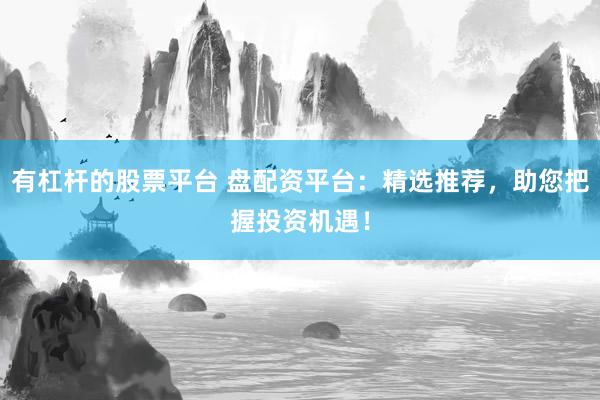 有杠杆的股票平台 盘配资平台：精选推荐，助您把握投资机遇！