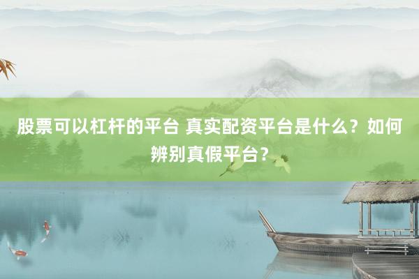 股票可以杠杆的平台 真实配资平台是什么？如何辨别真假平台？