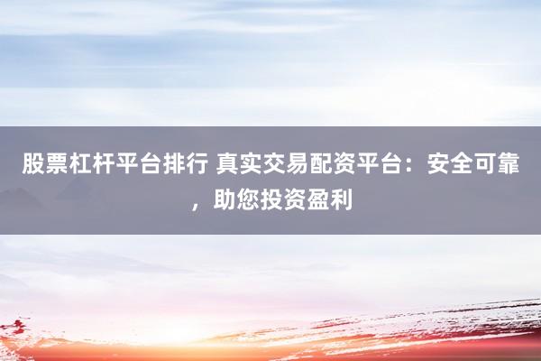 股票杠杆平台排行 真实交易配资平台：安全可靠，助您投资盈利