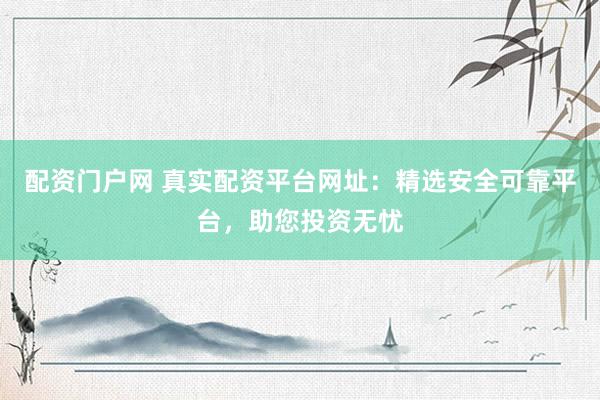 配资门户网 真实配资平台网址：精选安全可靠平台，助您投资无忧